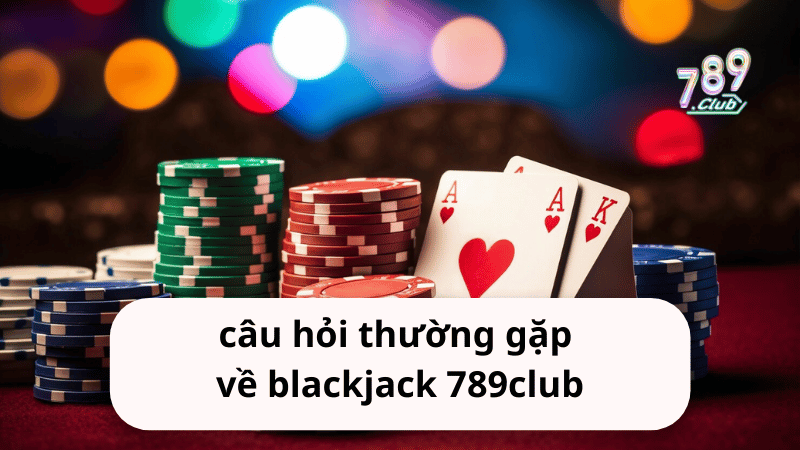 Câu hỏi thường gặp về blackjack 789club